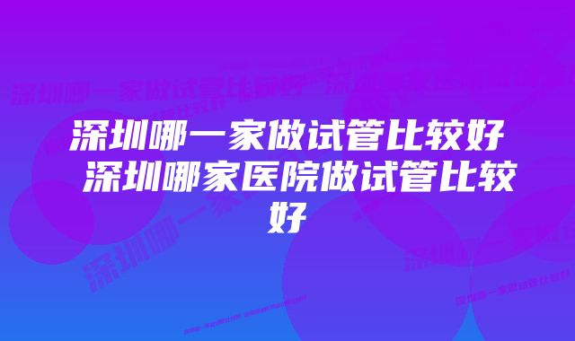 深圳哪一家做试管比较好 深圳哪家医院做试管比较好