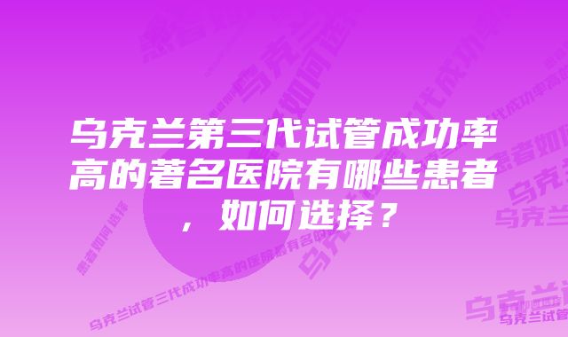 乌克兰第三代试管成功率高的著名医院有哪些患者，如何选择？