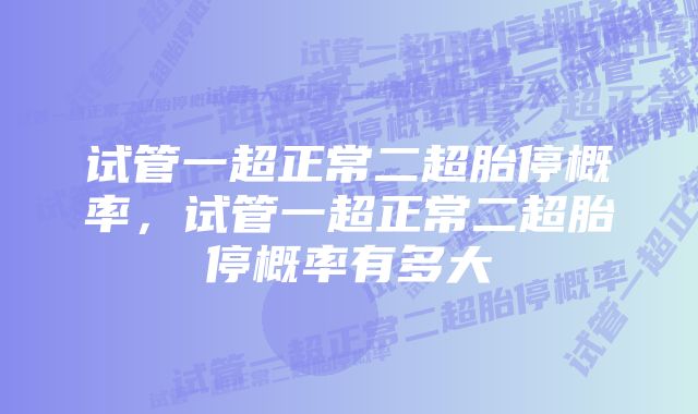 试管一超正常二超胎停概率，试管一超正常二超胎停概率有多大