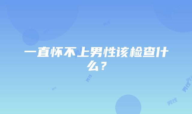 一直怀不上男性该检查什么？