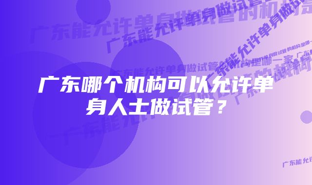 广东哪个机构可以允许单身人士做试管？