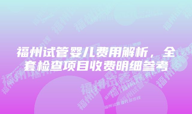 福州试管婴儿费用解析，全套检查项目收费明细参考