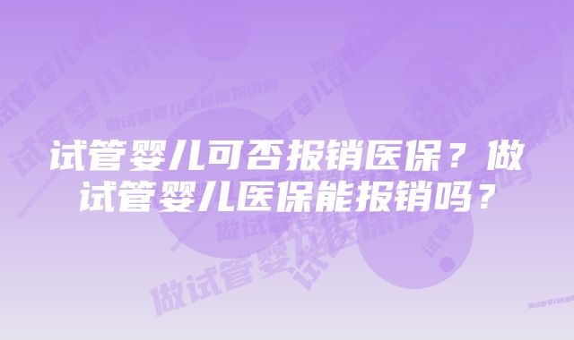 试管婴儿可否报销医保？做试管婴儿医保能报销吗？