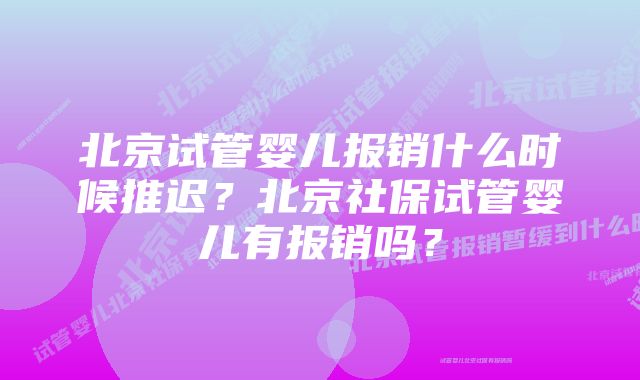 北京试管婴儿报销什么时候推迟？北京社保试管婴儿有报销吗？