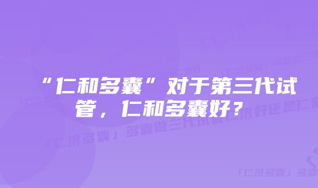 “仁和多囊”对于第三代试管，仁和多囊好？