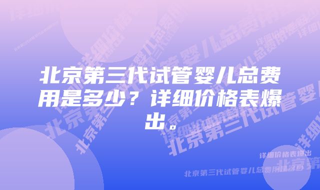 北京第三代试管婴儿总费用是多少？详细价格表爆出。