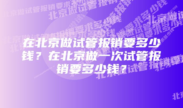 在北京做试管报销要多少钱？在北京做一次试管报销要多少钱？