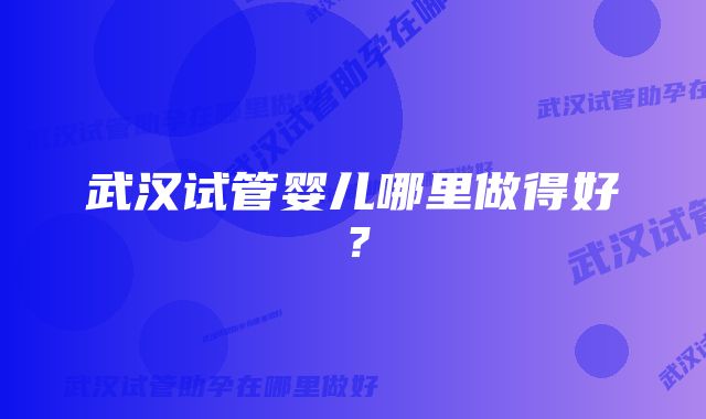 武汉试管婴儿哪里做得好？