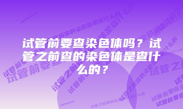 试管前要查染色体吗？试管之前查的染色体是查什么的？