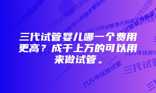 三代试管婴儿哪一个费用更高？成千上万的可以用来做试管。