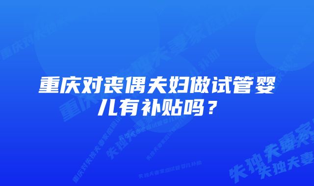 重庆对丧偶夫妇做试管婴儿有补贴吗？