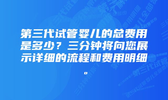 第三代试管婴儿的总费用是多少？三分钟将向您展示详细的流程和费用明细。