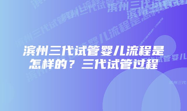 滨州三代试管婴儿流程是怎样的？三代试管过程