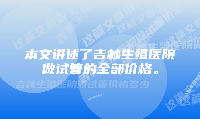 本文讲述了吉林生殖医院做试管的全部价格。