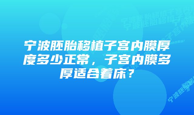 宁波胚胎移植子宫内膜厚度多少正常，子宫内膜多厚适合着床？