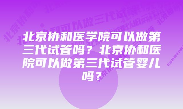 北京协和医学院可以做第三代试管吗？北京协和医院可以做第三代试管婴儿吗？