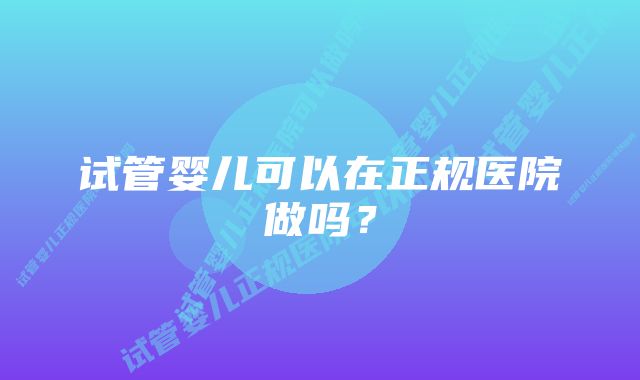 试管婴儿可以在正规医院做吗？