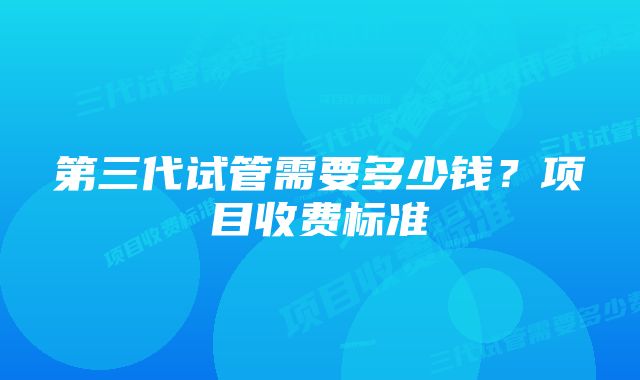 第三代试管需要多少钱？项目收费标准