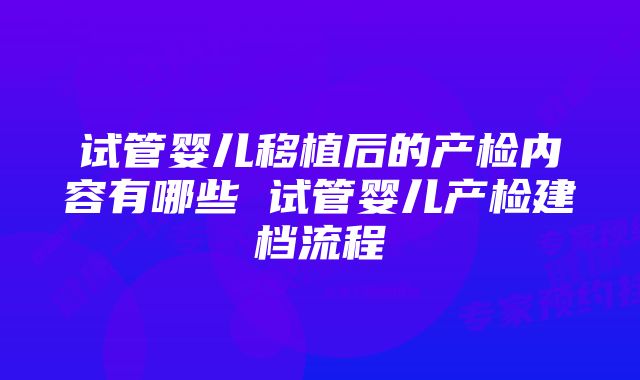 试管婴儿移植后的产检内容有哪些 试管婴儿产检建档流程