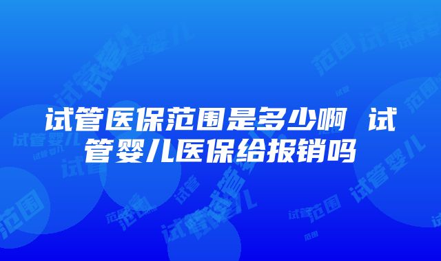 试管医保范围是多少啊 试管婴儿医保给报销吗