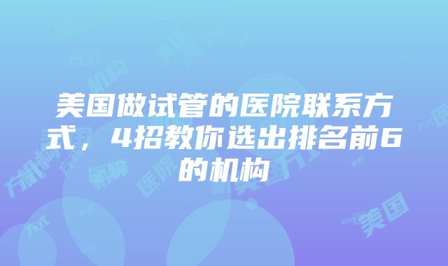 美国做试管的医院联系方式，4招教你选出排名前6的机构