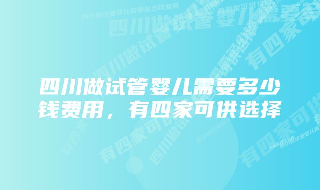 四川做试管婴儿需要多少钱费用，有四家可供选择