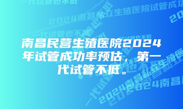 南昌民营生殖医院2024年试管成功率预估，第一代试管不低。