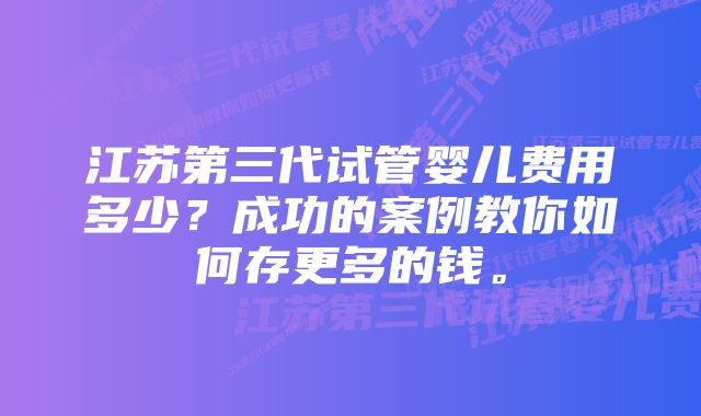 江苏第三代试管婴儿费用多少？成功的案例教你如何存更多的钱。