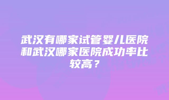 武汉有哪家试管婴儿医院和武汉哪家医院成功率比较高？