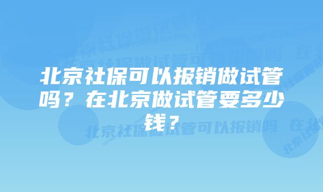 北京社保可以报销做试管吗？在北京做试管要多少钱？