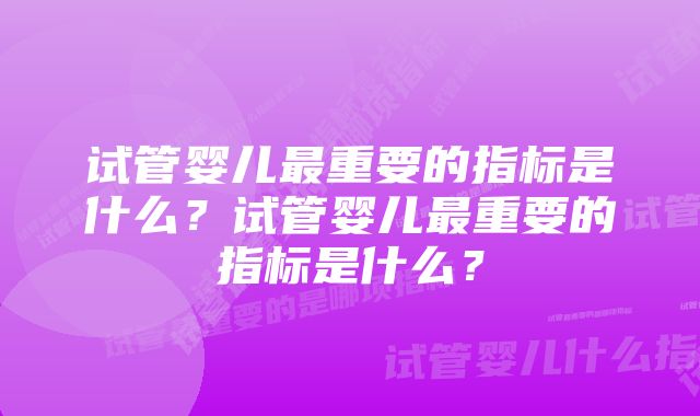 试管婴儿最重要的指标是什么？试管婴儿最重要的指标是什么？