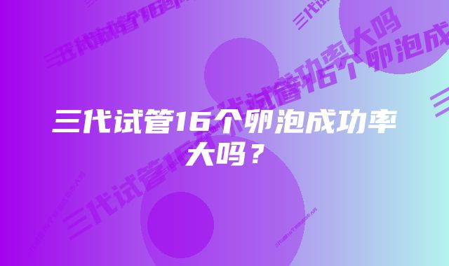 三代试管16个卵泡成功率大吗？