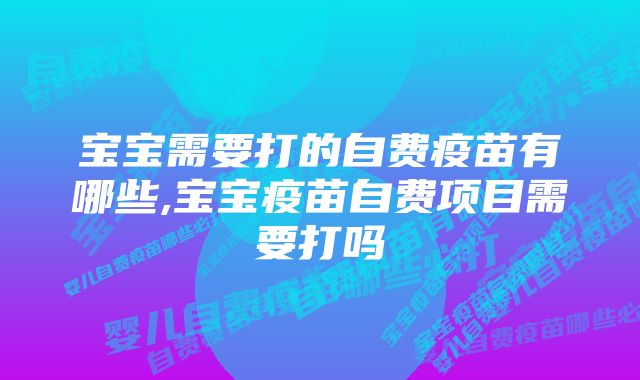 宝宝需要打的自费疫苗有哪些,宝宝疫苗自费项目需要打吗