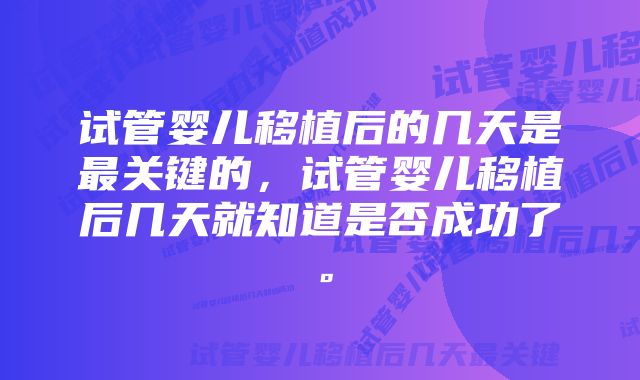 试管婴儿移植后的几天是最关键的，试管婴儿移植后几天就知道是否成功了。