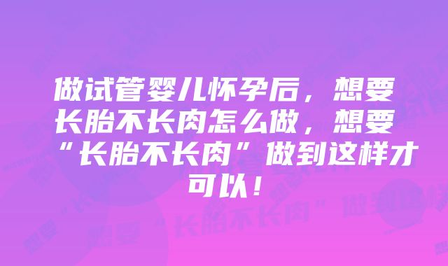 做试管婴儿怀孕后，想要长胎不长肉怎么做，想要“长胎不长肉”做到这样才可以！