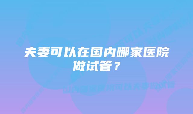 夫妻可以在国内哪家医院做试管？