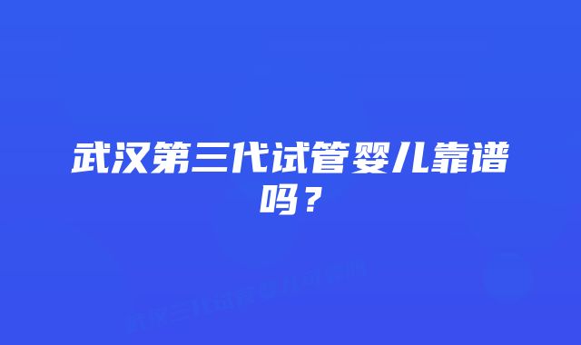 武汉第三代试管婴儿靠谱吗？