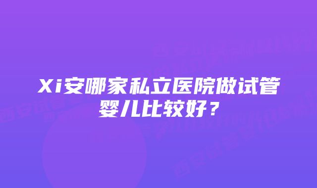 Xi安哪家私立医院做试管婴儿比较好？