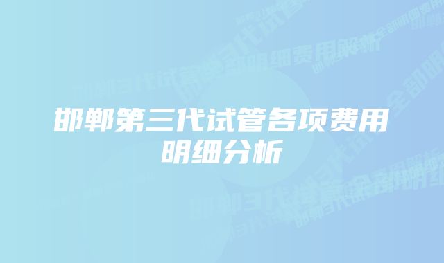 邯郸第三代试管各项费用明细分析