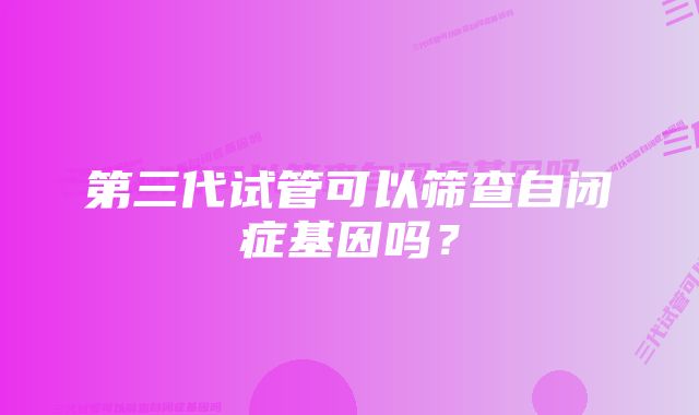 第三代试管可以筛查自闭症基因吗？