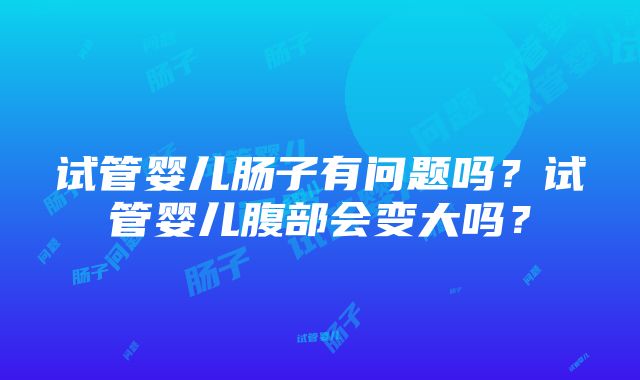 试管婴儿肠子有问题吗？试管婴儿腹部会变大吗？