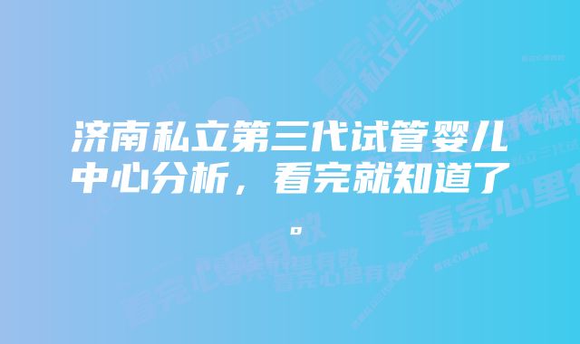 济南私立第三代试管婴儿中心分析，看完就知道了。