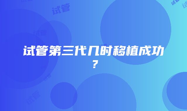 试管第三代几时移植成功？