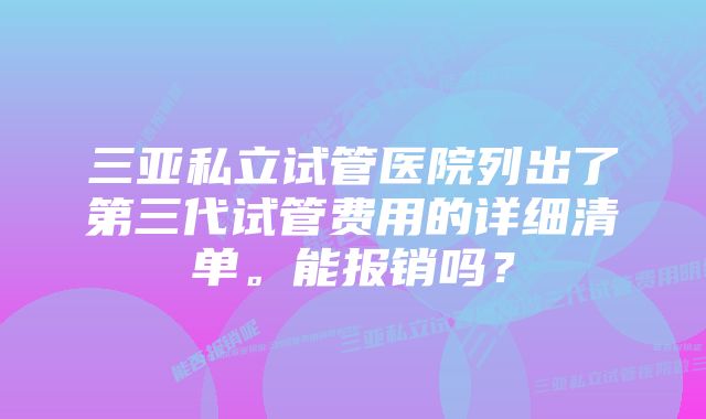 三亚私立试管医院列出了第三代试管费用的详细清单。能报销吗？