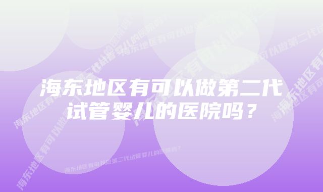 海东地区有可以做第二代试管婴儿的医院吗？