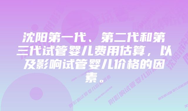 沈阳第一代、第二代和第三代试管婴儿费用估算，以及影响试管婴儿价格的因素。