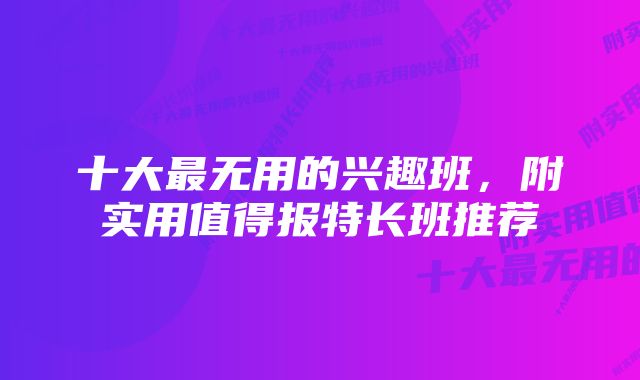 十大最无用的兴趣班，附实用值得报特长班推荐