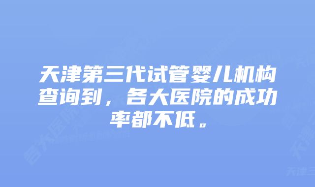 天津第三代试管婴儿机构查询到，各大医院的成功率都不低。