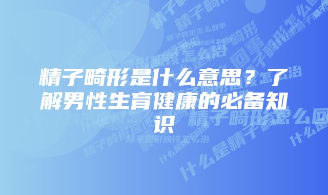 精子畸形是什么意思？了解男性生育健康的必备知识