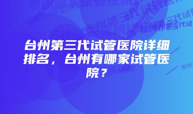 台州第三代试管医院详细排名，台州有哪家试管医院？